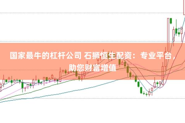 国家最牛的杠杆公司 石狮恒生配资：专业平台，助您财富增值