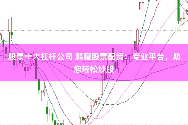 股票十大杠杆公司 鹏曜股票配资：专业平台，助您轻松炒股