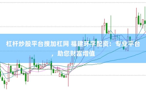 杠杆炒股平台搜加杠网 福建环宇配资：专业平台，助您财富增值