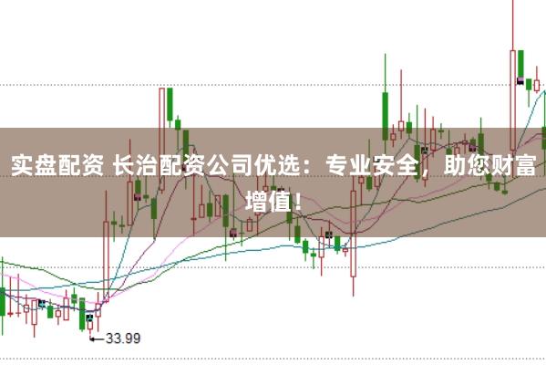 实盘配资 长治配资公司优选：专业安全，助您财富增值！