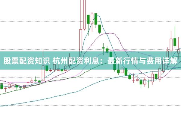 股票配资知识 杭州配资利息：最新行情与费用详解