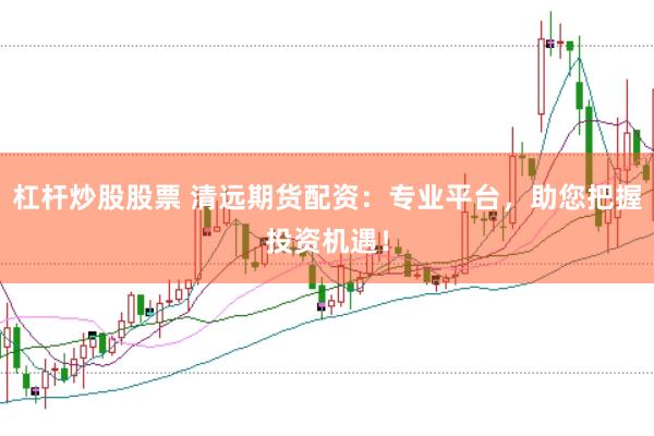 杠杆炒股股票 清远期货配资：专业平台，助您把握投资机遇！