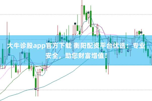 大牛诊股app官方下载 衡阳配资平台优选：专业安全，助您财富增值！