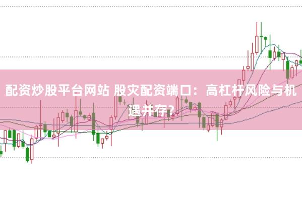 配资炒股平台网站 股灾配资端口：高杠杆风险与机遇并存？