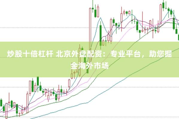 炒股十倍杠杆 北京外盘配资：专业平台，助您掘金海外市场