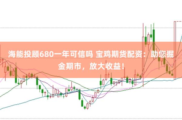海能投顾680一年可信吗 宝鸡期货配资：助您掘金期市，放大收益！