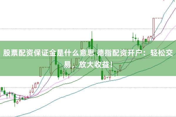 股票配资保证金是什么意思 德指配资开户：轻松交易，放大收益！