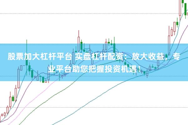 股票加大杠杆平台 实盘杠杆配资：放大收益，专业平台助您把握投资机遇！
