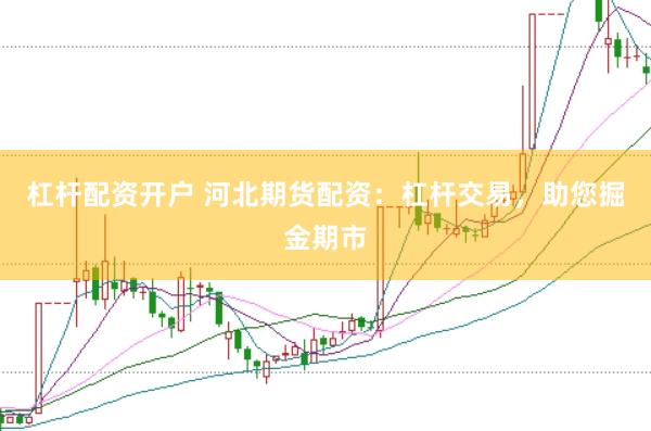 杠杆配资开户 河北期货配资：杠杆交易，助您掘金期市