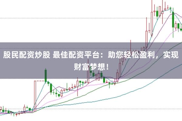 股民配资炒股 最佳配资平台：助您轻松盈利，实现财富梦想！