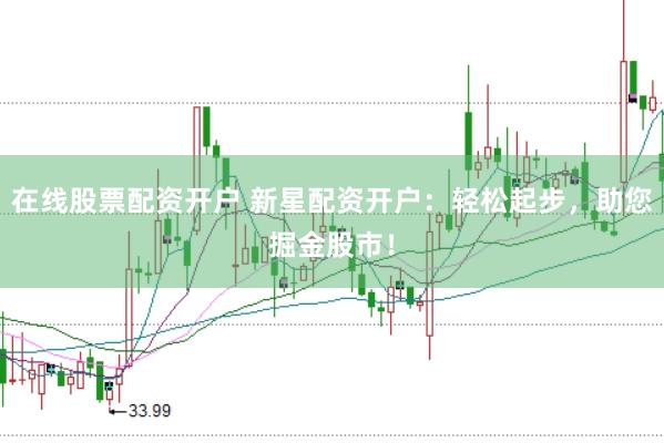 在线股票配资开户 新星配资开户：轻松起步，助您掘金股市！