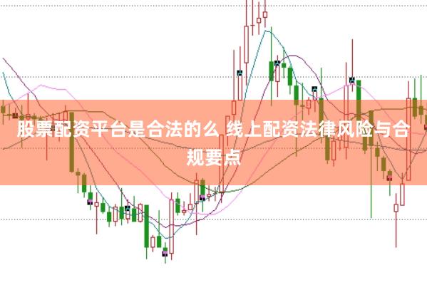 股票配资平台是合法的么 线上配资法律风险与合规要点