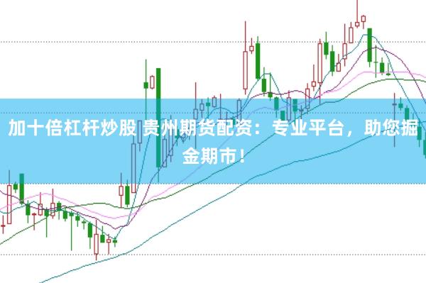 加十倍杠杆炒股 贵州期货配资：专业平台，助您掘金期市！