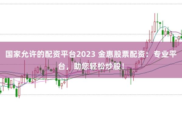 国家允许的配资平台2023 金惠股票配资：专业平台，助您轻松炒股！