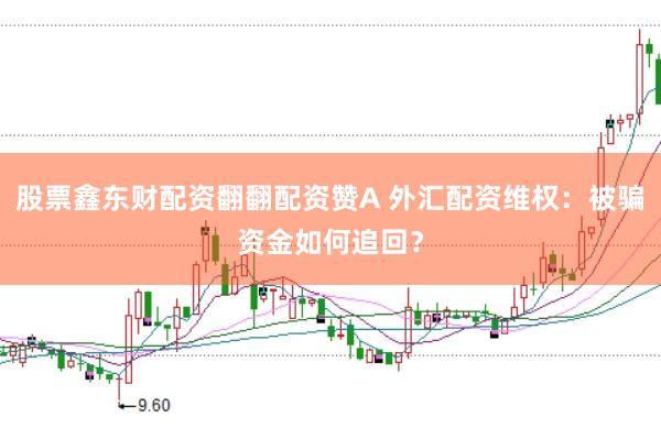 股票鑫东财配资翻翻配资赞A 外汇配资维权：被骗资金如何追回？