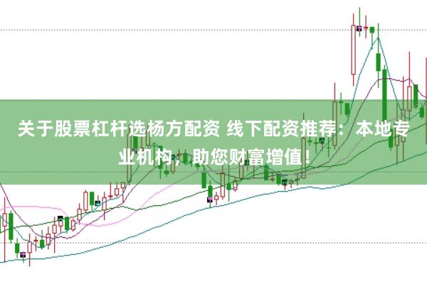 关于股票杠杆选杨方配资 线下配资推荐：本地专业机构，助您财富增值！