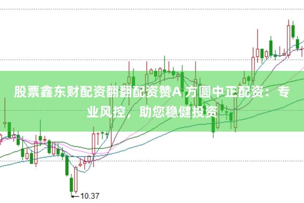 股票鑫东财配资翻翻配资赞A 方圆中正配资：专业风控，助您稳健投资