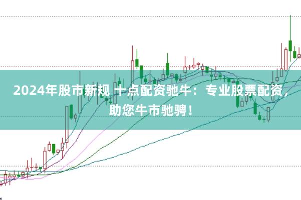 2024年股市新规 十点配资驰牛：专业股票配资，助您牛市驰骋！