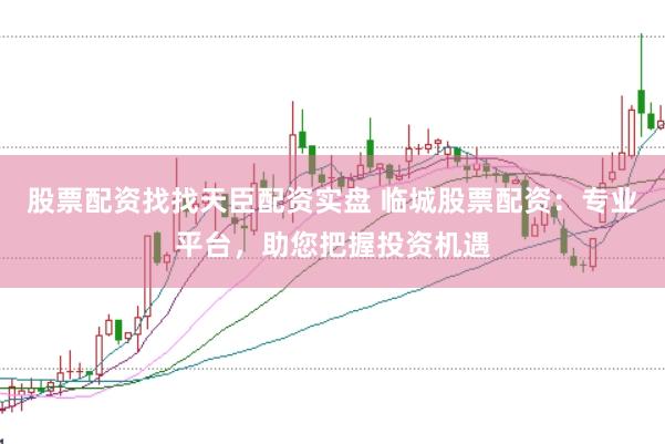 股票配资找找天臣配资实盘 临城股票配资：专业平台，助您把握投资机遇