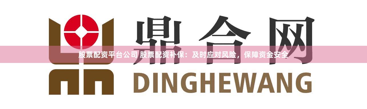股票配资平台公司 股票配资补保：及时应对风险，保障资金安全