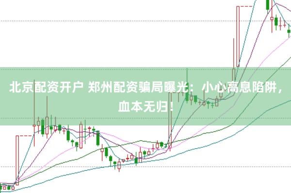 北京配资开户 郑州配资骗局曝光：小心高息陷阱，血本无归！