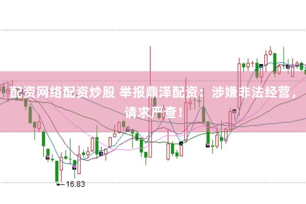 配资网络配资炒股 举报鼎泽配资：涉嫌非法经营，请求严查！