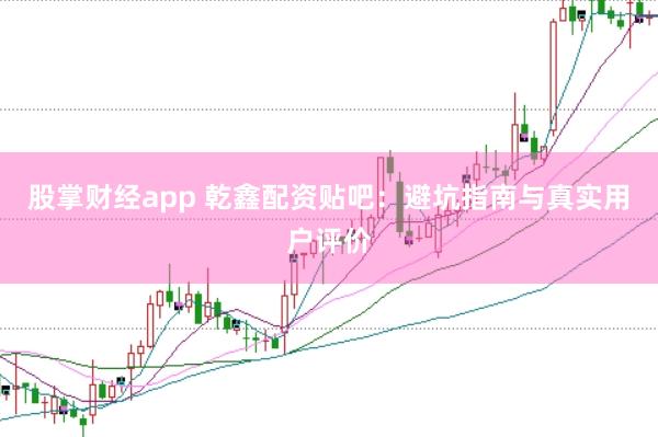 股掌财经app 乾鑫配资贴吧：避坑指南与真实用户评价
