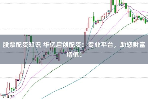 股票配资知识 华亿启创配资：专业平台，助您财富增值！