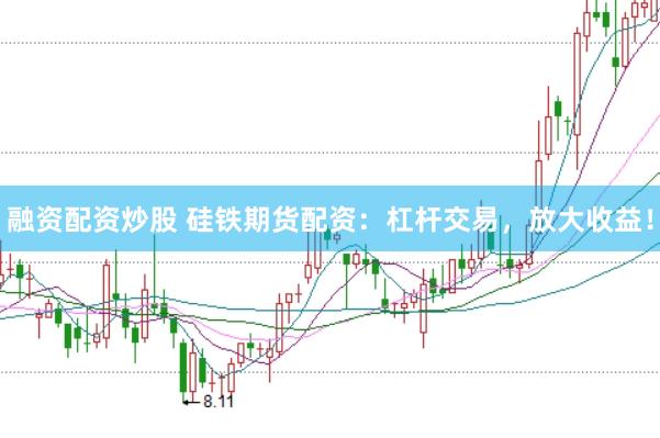 融资配资炒股 硅铁期货配资：杠杆交易，放大收益！