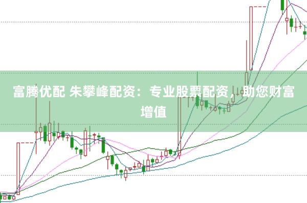 富腾优配 朱攀峰配资：专业股票配资，助您财富增值