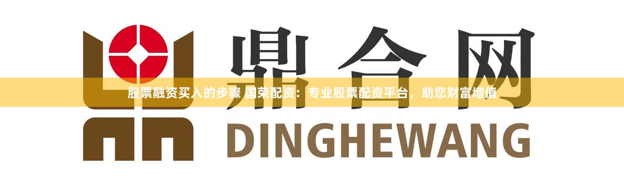 股票融资买入的步骤 国荣配资：专业股票配资平台，助您财富增值