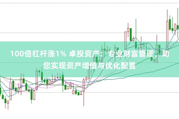 100倍杠杆涨1% 卓投资产：专业财富管理，助您实现资产增值与优化配置