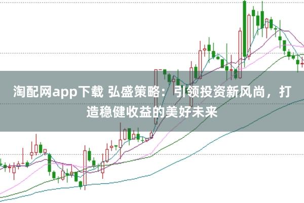 淘配网app下载 弘盛策略：引领投资新风尚，打造稳健收益的美好未来