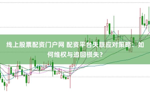 线上股票配资门户网 配资平台失联应对策略：如何维权与追回损失？