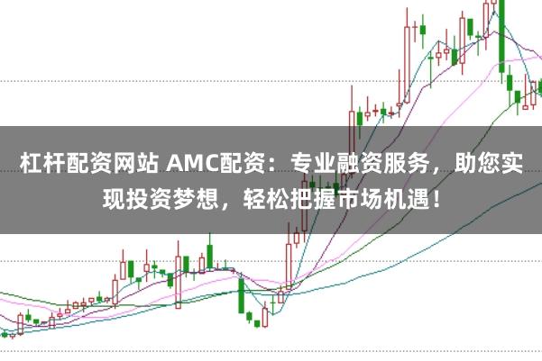杠杆配资网站 AMC配资：专业融资服务，助您实现投资梦想，轻松把握市场机遇！