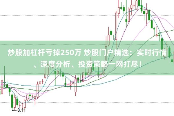 炒股加杠杆亏掉250万 炒股门户精选：实时行情、深度分析、投资策略一网打尽！