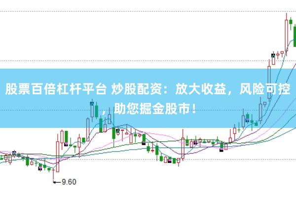 股票百倍杠杆平台 炒股配资：放大收益，风险可控，助您掘金股市！