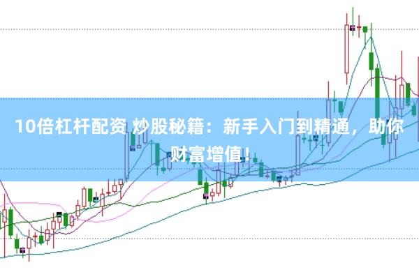 10倍杠杆配资 炒股秘籍：新手入门到精通，助你财富增值！