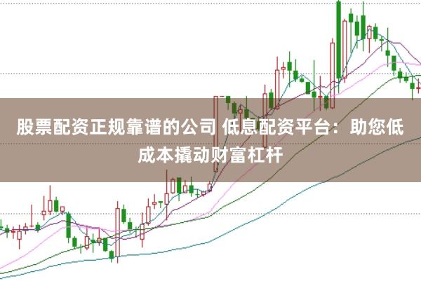 股票配资正规靠谱的公司 低息配资平台：助您低成本撬动财富杠杆
