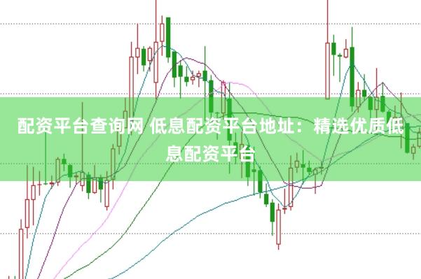 配资平台查询网 低息配资平台地址：精选优质低息配资平台