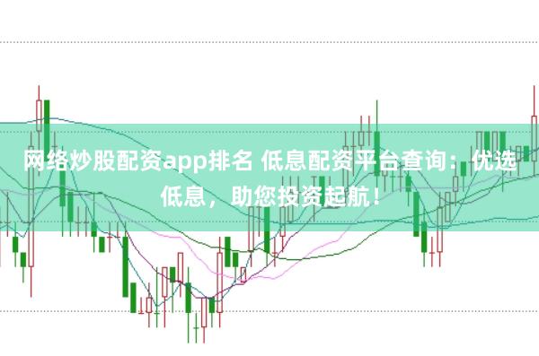 网络炒股配资app排名 低息配资平台查询：优选低息，助您投资起航！