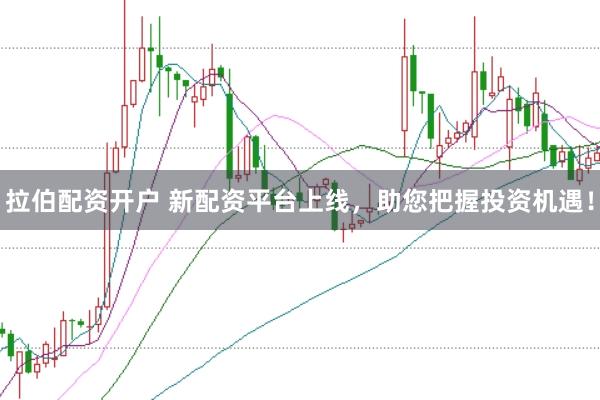拉伯配资开户 新配资平台上线，助您把握投资机遇！