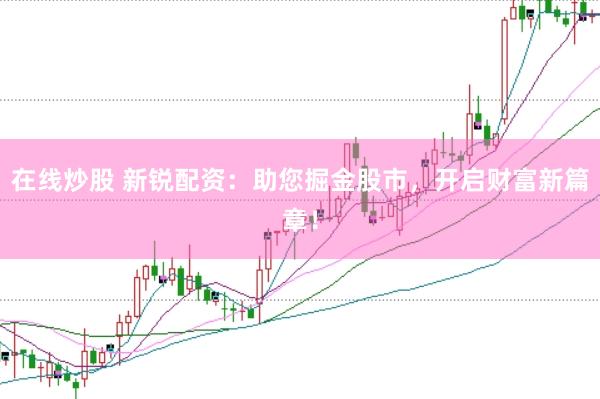 在线炒股 新锐配资：助您掘金股市，开启财富新篇章！