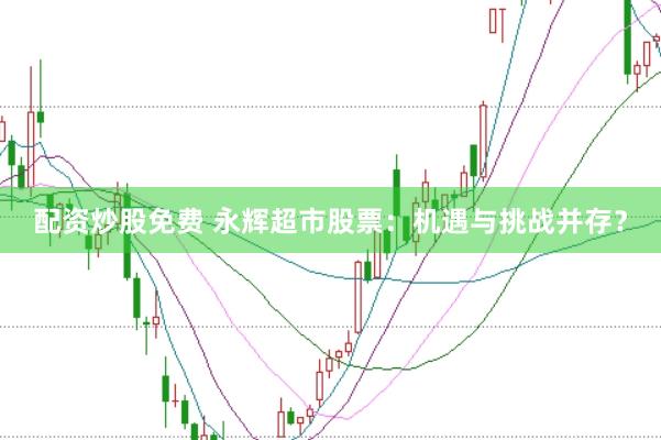配资炒股免费 永辉超市股票：机遇与挑战并存？