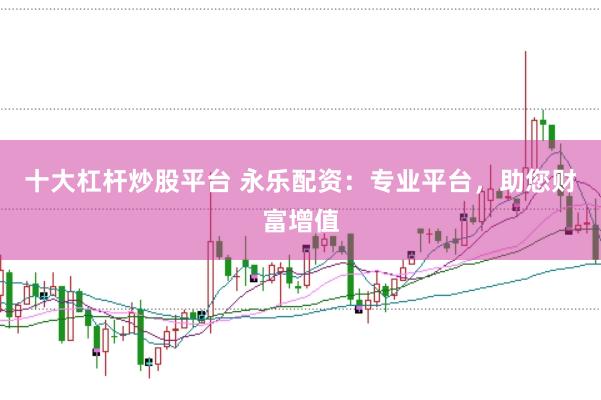 十大杠杆炒股平台 永乐配资：专业平台，助您财富增值