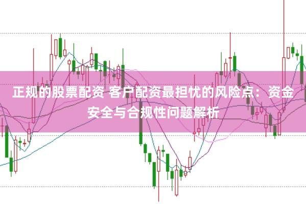 正规的股票配资 客户配资最担忧的风险点：资金安全与合规性问题解析