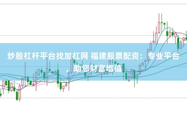 炒股杠杆平台找加杠网 福建股票配资：专业平台，助您财富增值