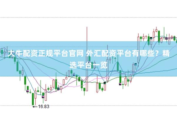 大牛配资正规平台官网 外汇配资平台有哪些？精选平台一览