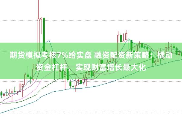 期货模拟考核7%给实盘 融资配资新策略：撬动资金杠杆，实现财富增长最大化