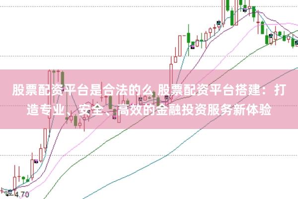 股票配资平台是合法的么 股票配资平台搭建：打造专业、安全、高效的金融投资服务新体验